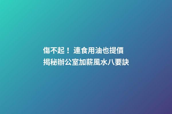 傷不起！連食用油也提價 揭秘辦公室加薪風水八要訣